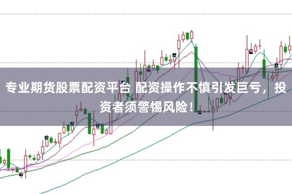 专业期货股票配资平台 配资操作不慎引发巨亏，投资者须警惕风险！