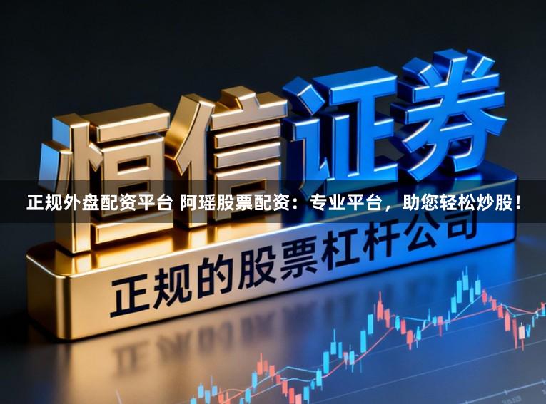正规外盘配资平台 阿瑶股票配资：专业平台，助您轻松炒股！