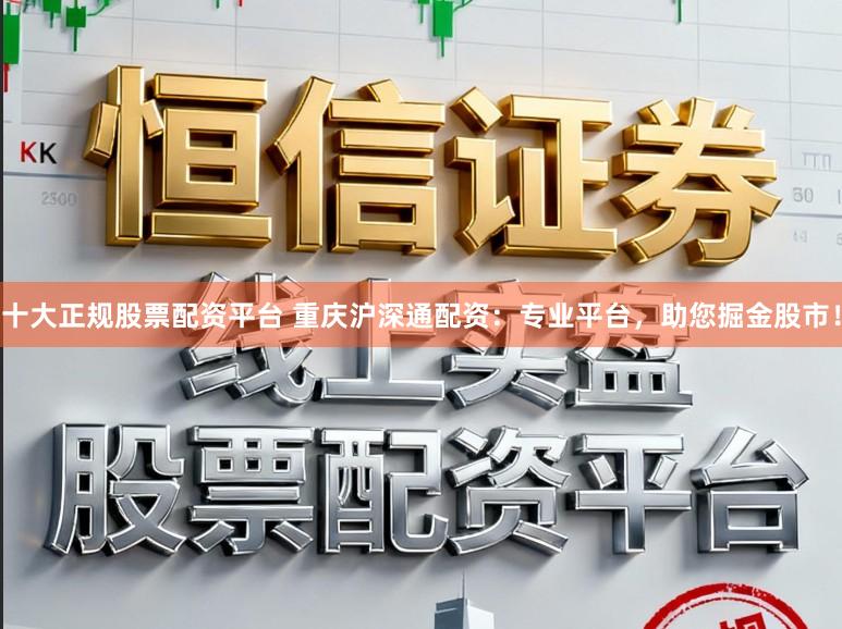 十大正规股票配资平台 重庆沪深通配资：专业平台，助您掘金股市！