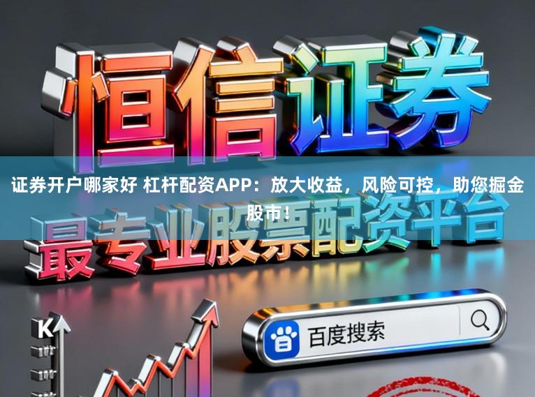证券开户哪家好 杠杆配资APP：放大收益，风险可控，助您掘金股市！
