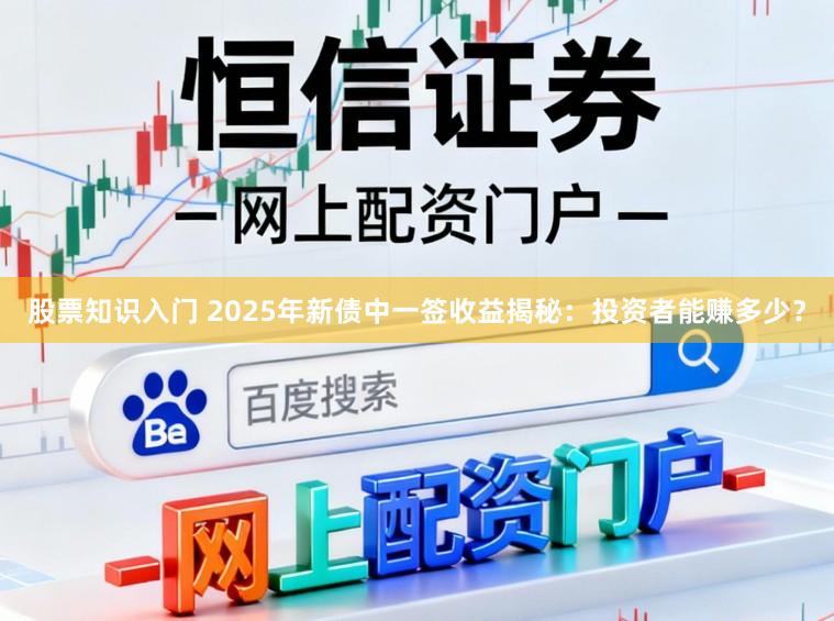 股票知识入门 2025年新债中一签收益揭秘：投资者能赚多少？