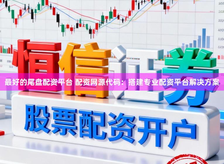 最好的尾盘配资平台 配资网源代码：搭建专业配资平台解决方案