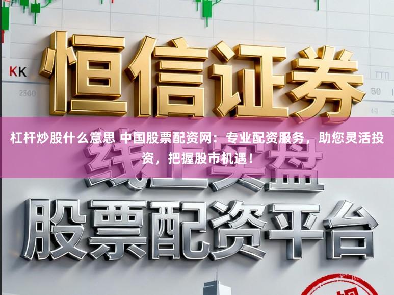 杠杆炒股什么意思 中国股票配资网：专业配资服务，助您灵活投资，把握股市机遇！