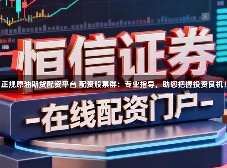 正规原油期货配资平台 配资股票群：专业指导，助您把握投资良机！