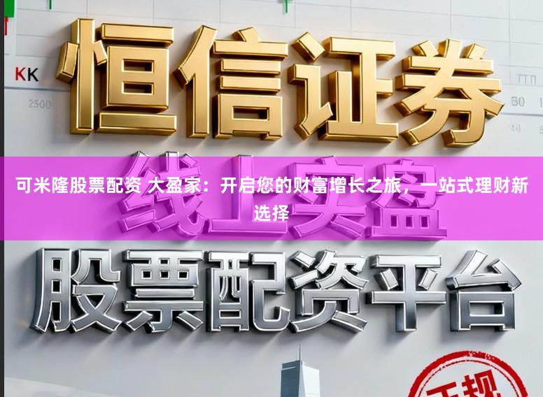 可米隆股票配资 大盈家：开启您的财富增长之旅，一站式理财新选择