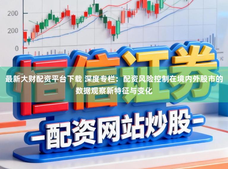 最新大财配资平台下载 深度专栏：配资风险控制在境内外股市的数据观察新特征与变化