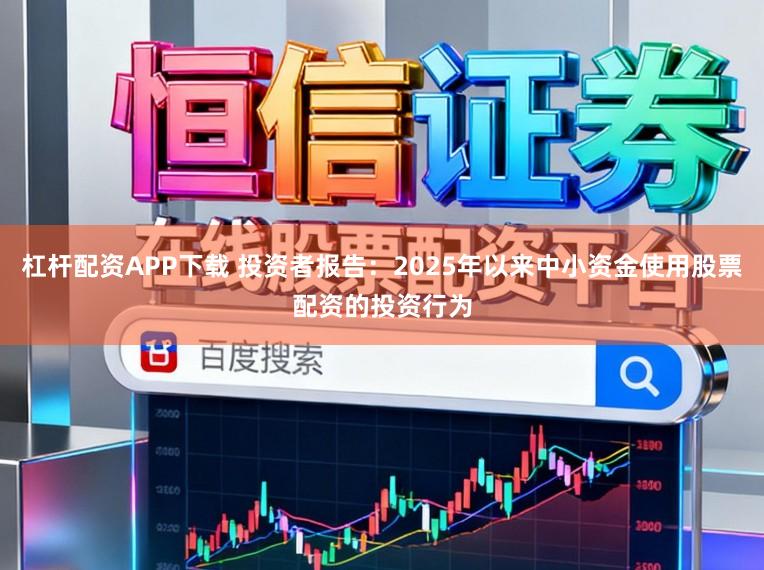 杠杆配资APP下载 投资者报告：2025年以来中小资金使用股票配资的投资行为