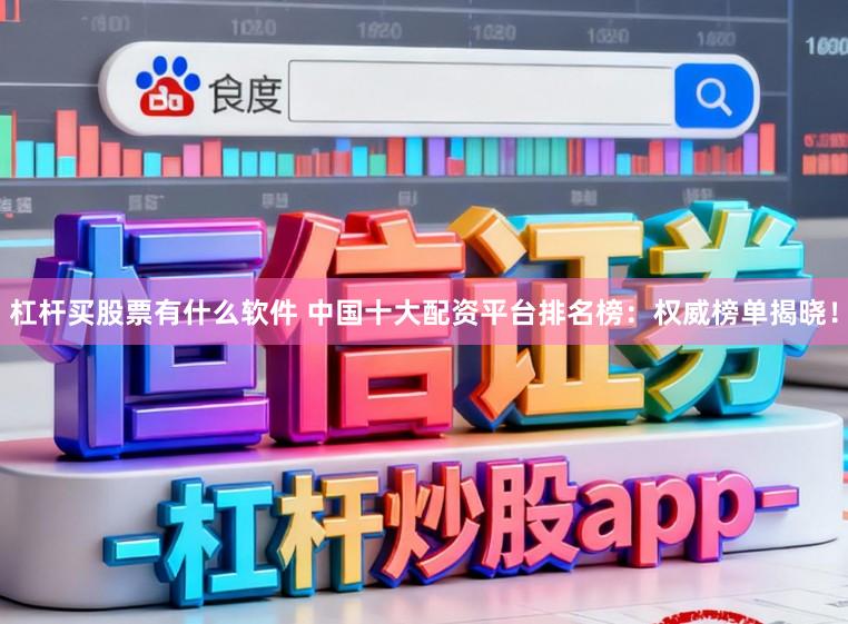 杠杆买股票有什么软件 中国十大配资平台排名榜：权威榜单揭晓！
