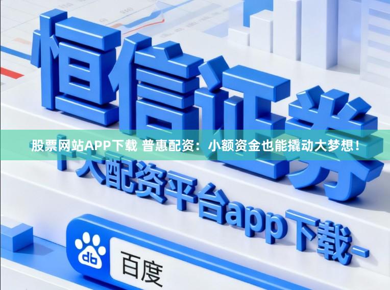 股票网站APP下载 普惠配资：小额资金也能撬动大梦想！