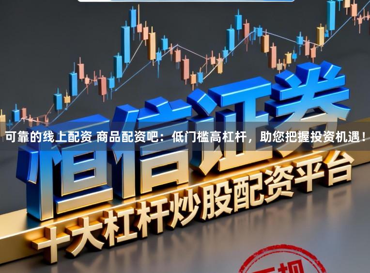 可靠的线上配资 商品配资吧：低门槛高杠杆，助您把握投资机遇！