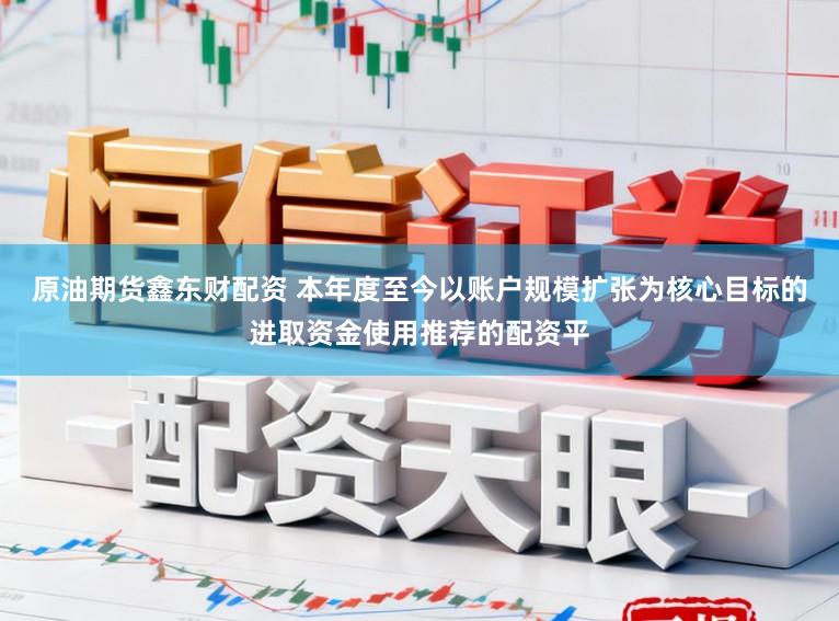 原油期货鑫东财配资 本年度至今以账户规模扩张为核心目标的进取资金使用推荐的配资平