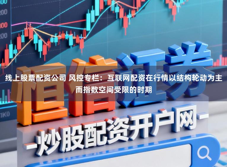 线上股票配资公司 风控专栏：互联网配资在行情以结构轮动为主而指数空间受限的时期