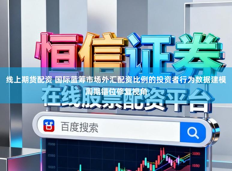 线上期货配资 国际蓝筹市场外汇配资比例的投资者行为数据建模周期错位修复视角