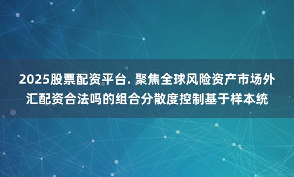 2025股票配资平台. 聚焦全球风险资产市场外汇配资合法吗的组合分散度控制基于样本统