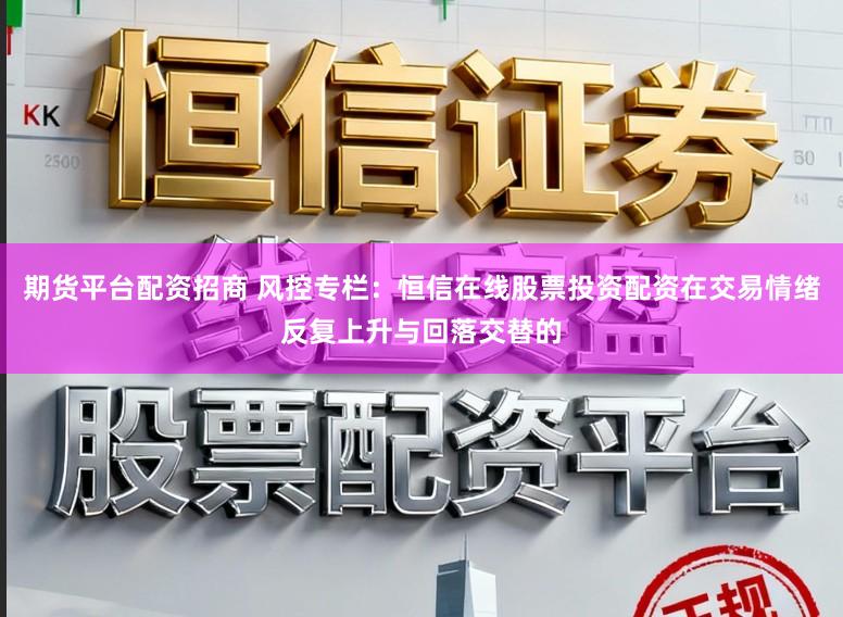 期货平台配资招商 风控专栏：恒信在线股票投资配资在交易情绪反复上升与回落交替的