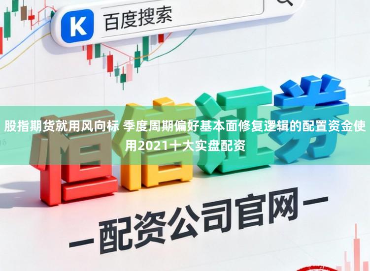 股指期货就用风向标 季度周期偏好基本面修复逻辑的配置资金使用2021十大实盘配资