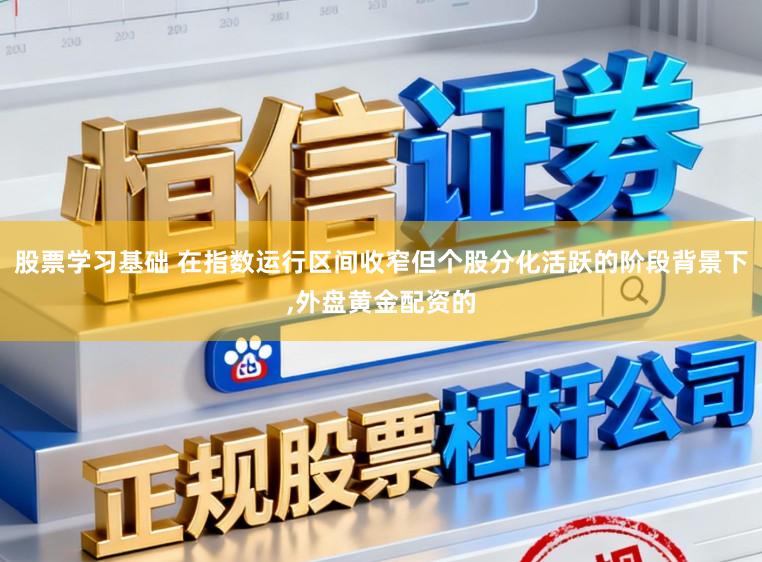 股票学习基础 在指数运行区间收窄但个股分化活跃的阶段背景下,外盘黄金配资的