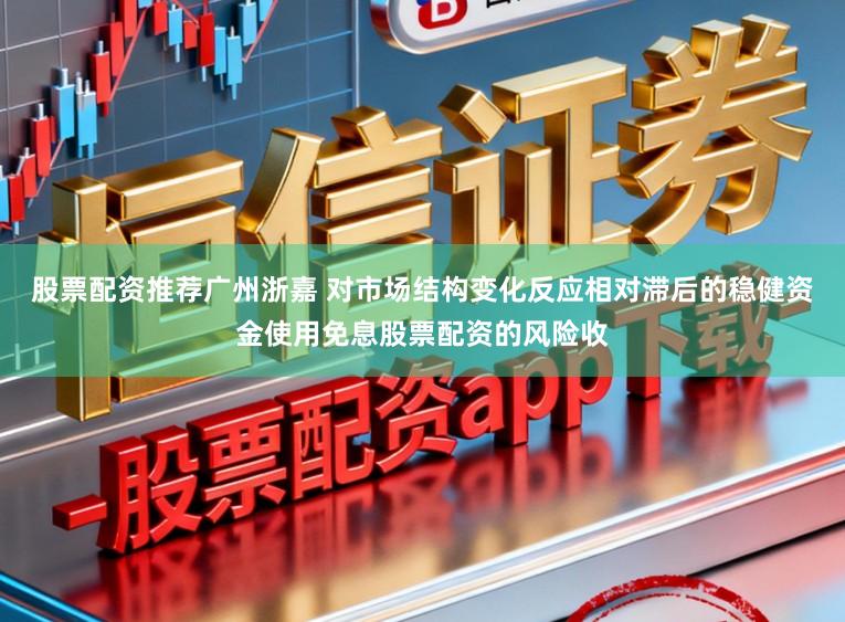 股票配资推荐广州浙嘉 对市场结构变化反应相对滞后的稳健资金使用免息股票配资的风险收