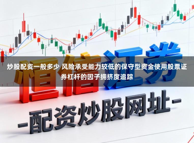 炒股配资一般多少 风险承受能力较低的保守型资金使用股票证券杠杆的因子拥挤度追踪