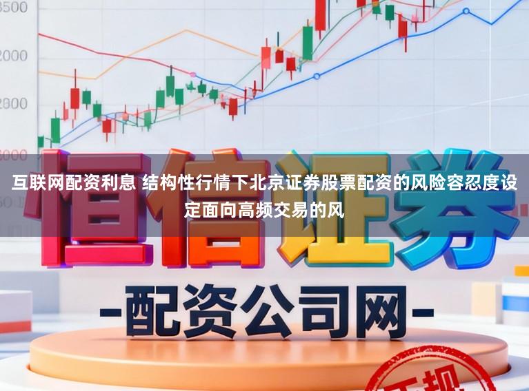 互联网配资利息 结构性行情下北京证券股票配资的风险容忍度设定面向高频交易的风