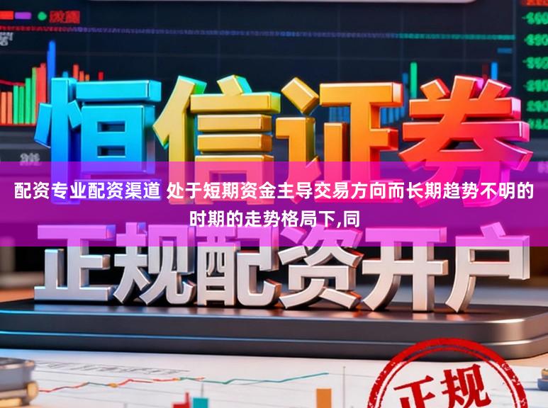 配资专业配资渠道 处于短期资金主导交易方向而长期趋势不明的时期的走势格局下,同
