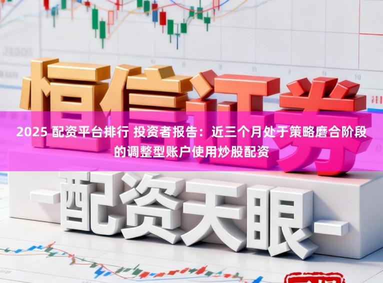 2025 配资平台排行 投资者报告：近三个月处于策略磨合阶段的调整型账户使用炒股配资