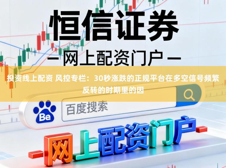 投资线上配资 风控专栏：30秒涨跌的正规平台在多空信号频繁反转的时期里的因