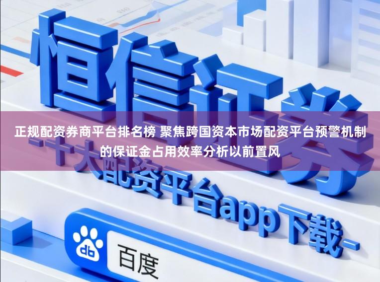 正规配资券商平台排名榜 聚焦跨国资本市场配资平台预警机制的保证金占用效率分析以前置风