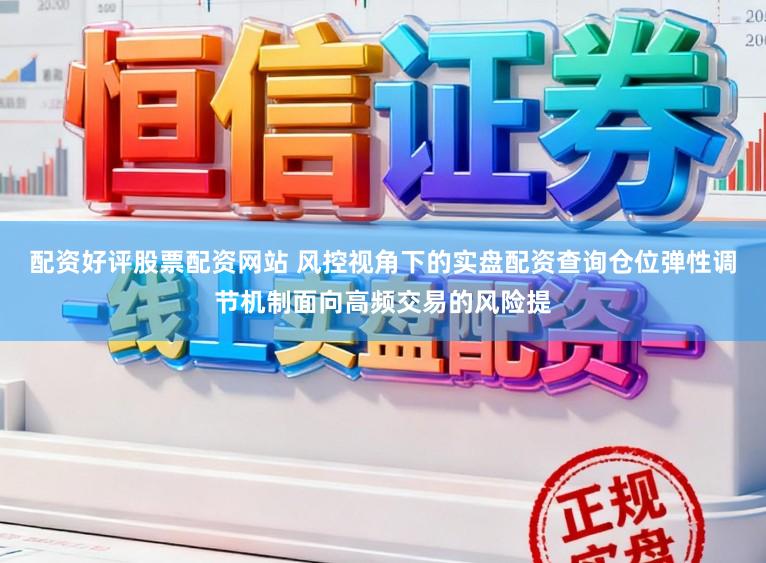 配资好评股票配资网站 风控视角下的实盘配资查询仓位弹性调节机制面向高频交易的风险提