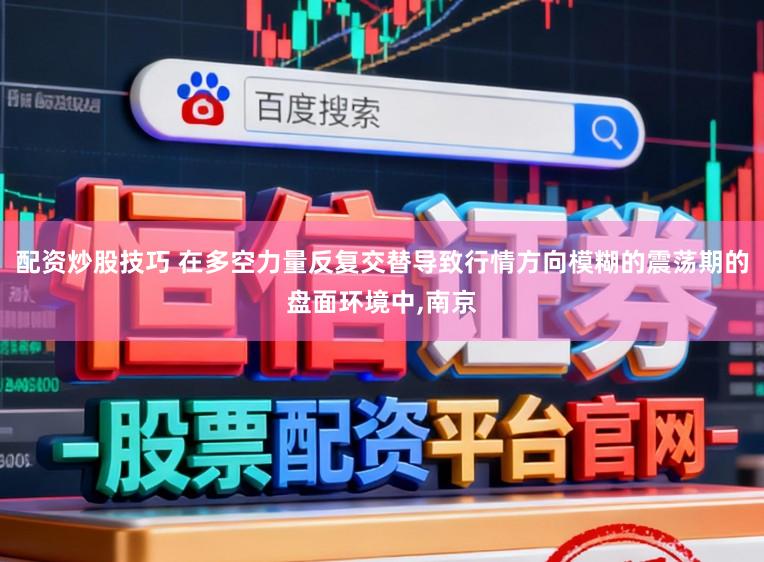 配资炒股技巧 在多空力量反复交替导致行情方向模糊的震荡期的盘面环境中,南京