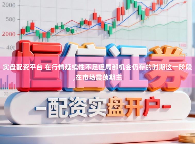 实盘配资平台 在行情延续性不足但局部机会仍存的时期这一阶段,在市场震荡期主