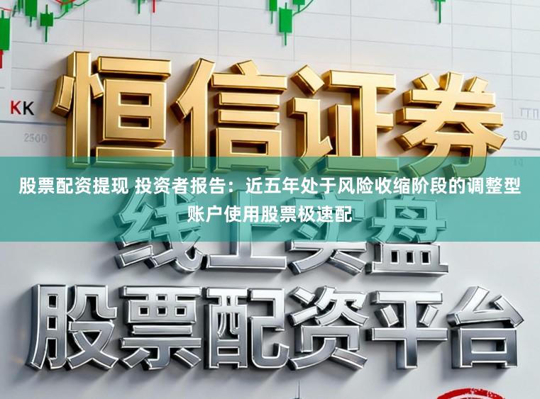股票配资提现 投资者报告：近五年处于风险收缩阶段的调整型账户使用股票极速配
