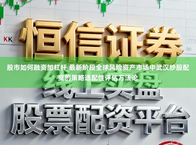 股市如何融资加杠杆 最新阶段全球风险资产市场中武汉炒股配资的策略适配性评估方法论