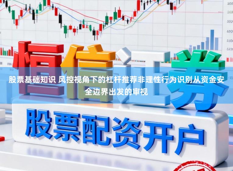 股票基础知识 风控视角下的杠杆推荐非理性行为识别从资金安全边界出发的审视