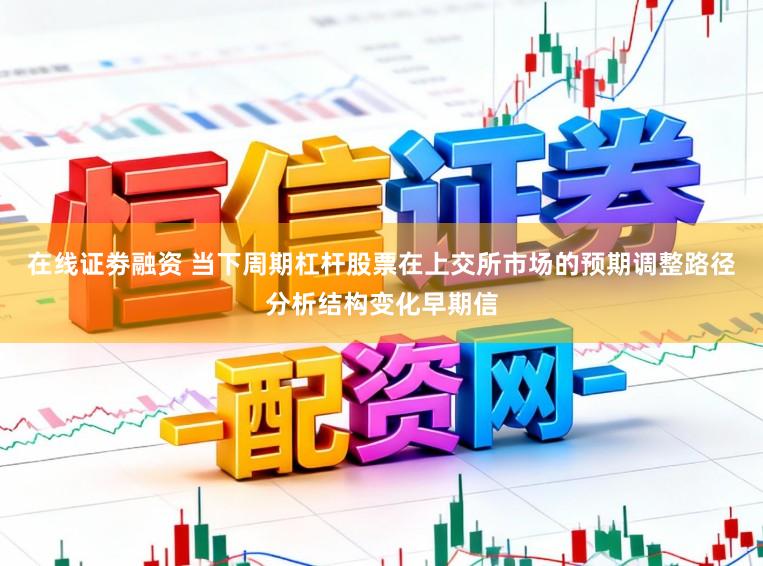 在线证劵融资 当下周期杠杆股票在上交所市场的预期调整路径分析结构变化早期信