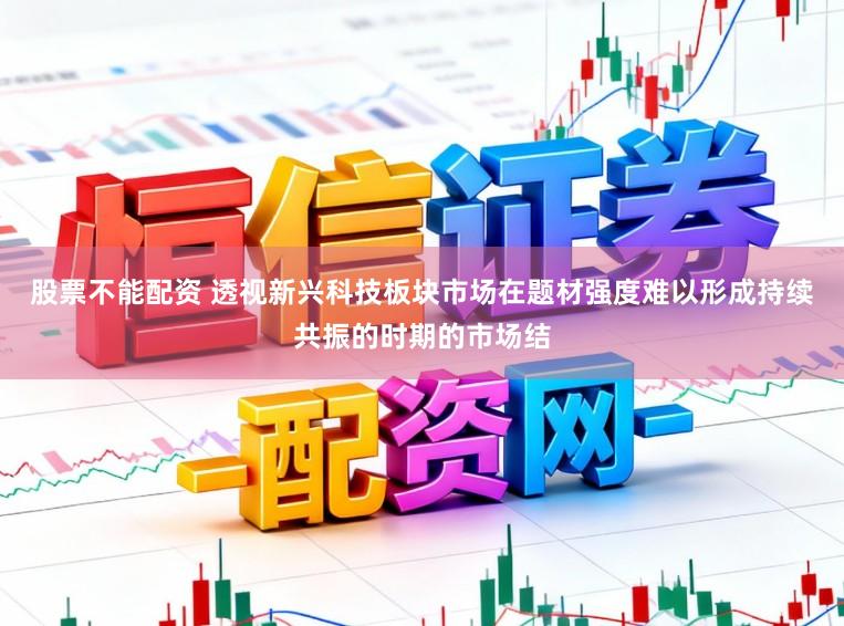 股票不能配资 透视新兴科技板块市场在题材强度难以形成持续共振的时期的市场结