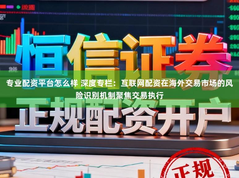 专业配资平台怎么样 深度专栏：互联网配资在海外交易市场的风险识别机制聚焦交易执行