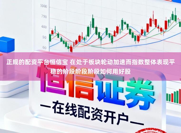 正规的配资平台恒信宝 在处于板块轮动加速而指数整体表现平稳的阶段阶段阶段如何用好股