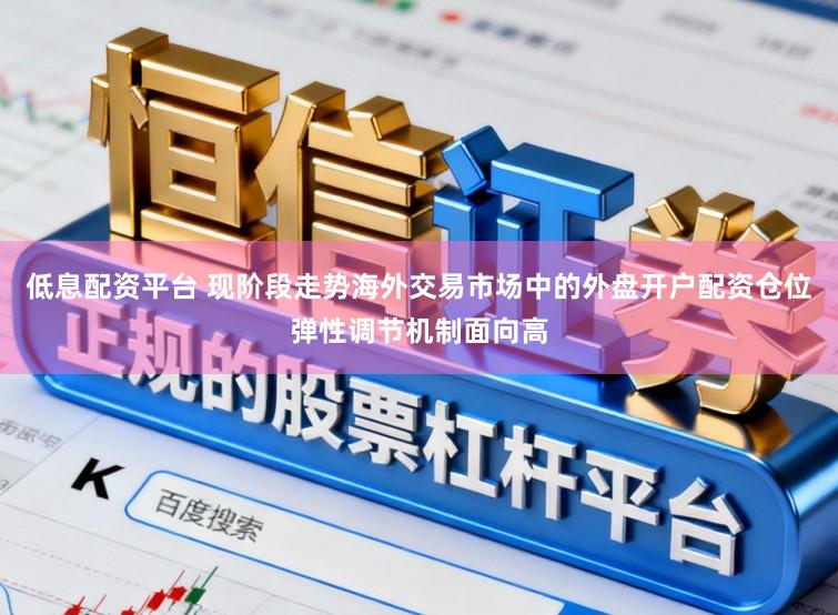 低息配资平台 现阶段走势海外交易市场中的外盘开户配资仓位弹性调节机制面向高