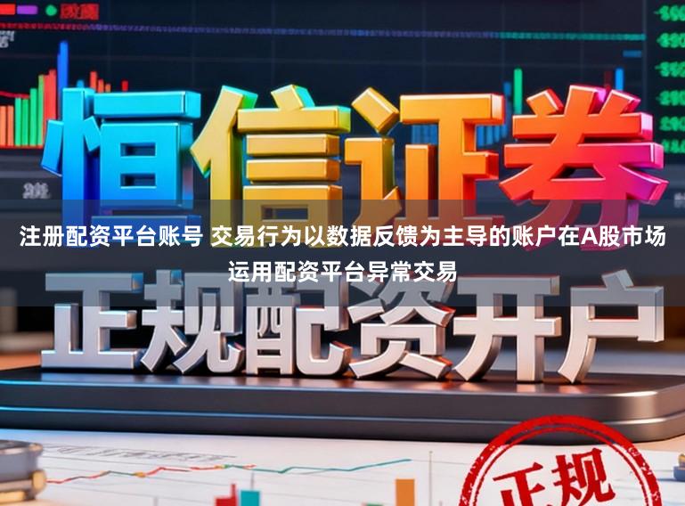 注册配资平台账号 交易行为以数据反馈为主导的账户在A股市场运用配资平台异常交易