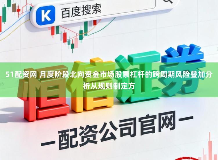 51配资网 月度阶段北向资金市场股票杠杆的跨周期风险叠加分析从规则制定方