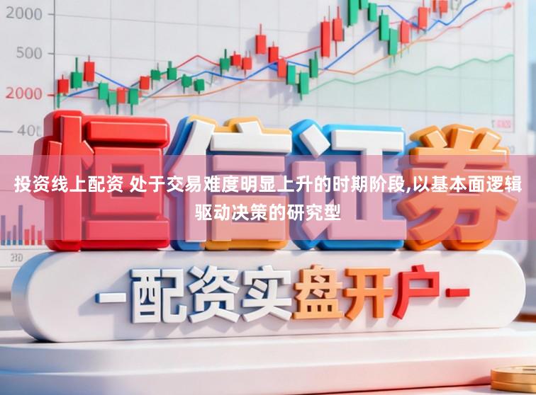 投资线上配资 处于交易难度明显上升的时期阶段,以基本面逻辑驱动决策的研究型