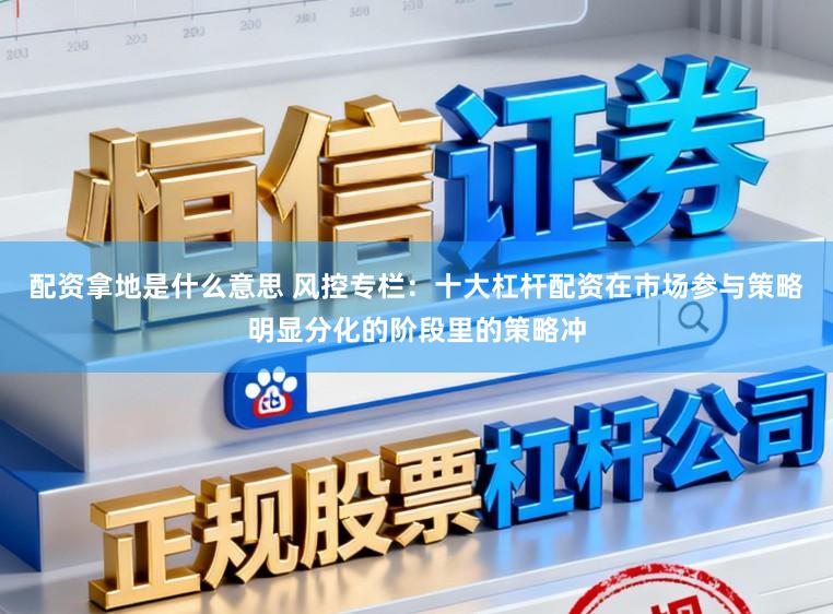 配资拿地是什么意思 风控专栏：十大杠杆配资在市场参与策略明显分化的阶段里的策略冲