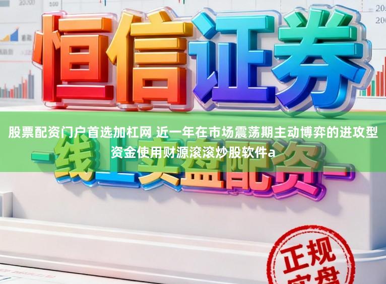 股票配资门户首选加杠网 近一年在市场震荡期主动博弈的进攻型资金使用财源滚滚炒股软件a