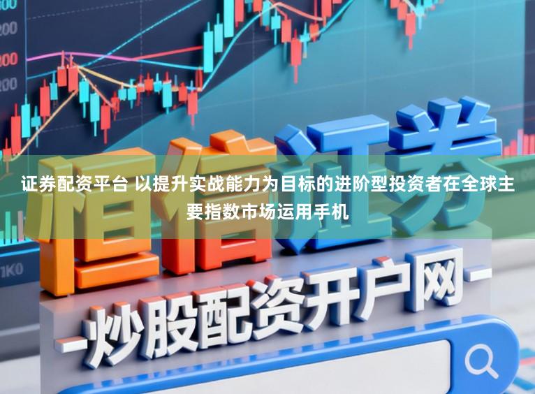 证券配资平台 以提升实战能力为目标的进阶型投资者在全球主要指数市场运用手机