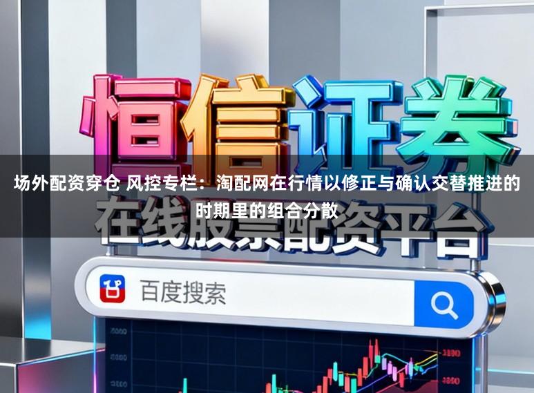 场外配资穿仓 风控专栏：淘配网在行情以修正与确认交替推进的时期里的组合分散