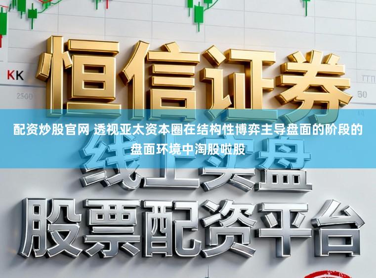 配资炒股官网 透视亚太资本圈在结构性博弈主导盘面的阶段的盘面环境中淘股啦股