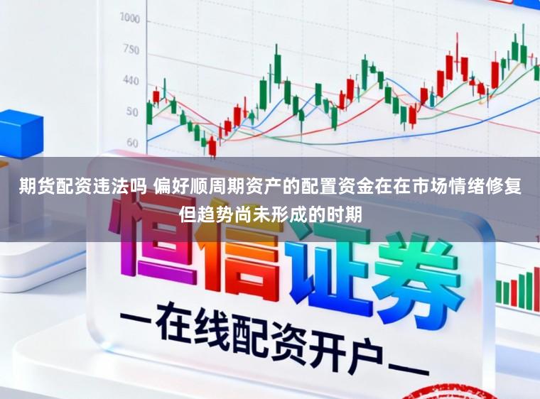 期货配资违法吗 偏好顺周期资产的配置资金在在市场情绪修复但趋势尚未形成的时期