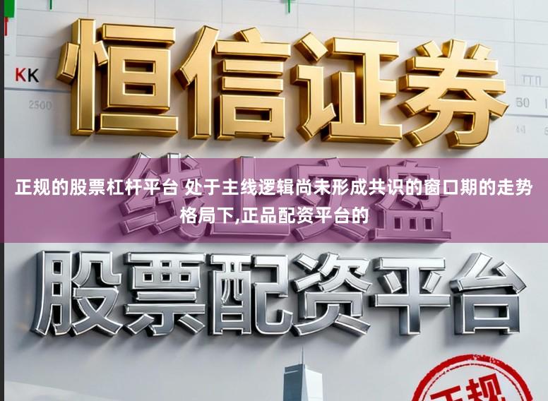 正规的股票杠杆平台 处于主线逻辑尚未形成共识的窗口期的走势格局下,正品配资平台的