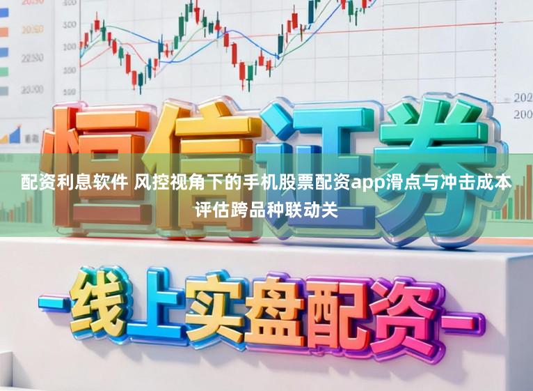 配资利息软件 风控视角下的手机股票配资app滑点与冲击成本评估跨品种联动关